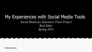 My Experiences with Social Media Tools
Social Media for Educators Final Project
Rich Kiker
Spring 2015
Ishbara Acosta
Rich
 