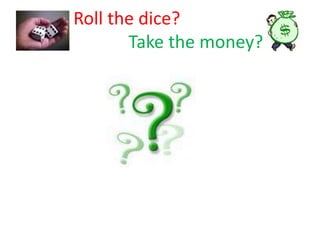 Roll the dice?
Take the money?

 