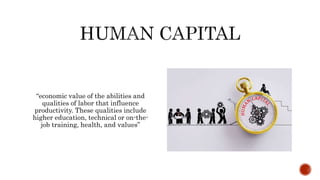 “economic value of the abilities and
qualities of labor that influence
productivity. These qualities include
higher education, technical or on-the-
job training, health, and values”
 