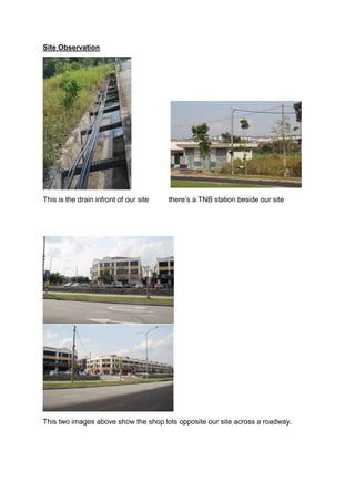 Site Observation
This is the drain infront of our site there’s a TNB station beside our site
This two images above show the shop lots opposite our site across a roadway.
 