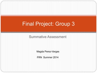 Summative Assessment
Final Project: Group 3
Magda Perez-Vargas
FRN Summer 2014
 