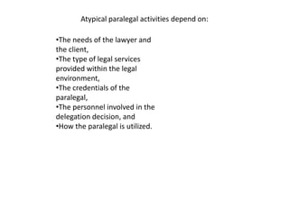 Atypical paralegal activities depend on:

•The needs of the lawyer and
the client,
•The type of legal services
provided wi...
