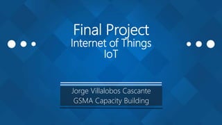 Final Project
Internet of Things
IoT
Jorge Villalobos Cascante
GSMA Capacity Building
 