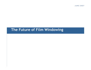 J U N E 2 0 0 7
The Future of Film Windowing
S T R I C T L Y  P R I V A T E  A N D  C O N F I D E N T I A L
 