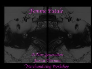 Femme Fatale
	

A New Generation	

Jessica Tiernan	

Merchandising Workshop	

 