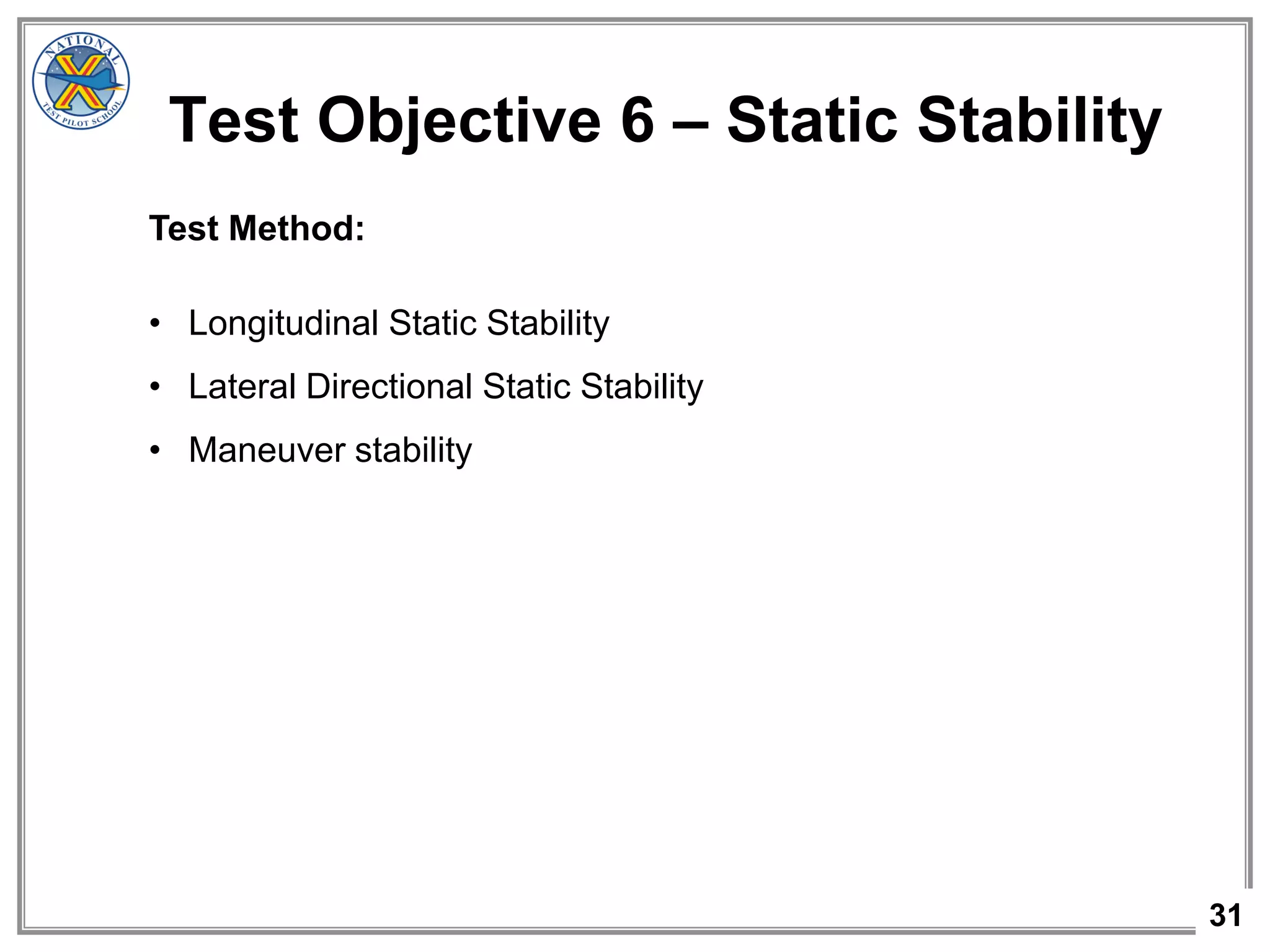31
Test Objective 6 – Static Stability
Test Method:
• Longitudinal Static Stability
• Lateral Directional Static Stability
• Maneuver stability
 
