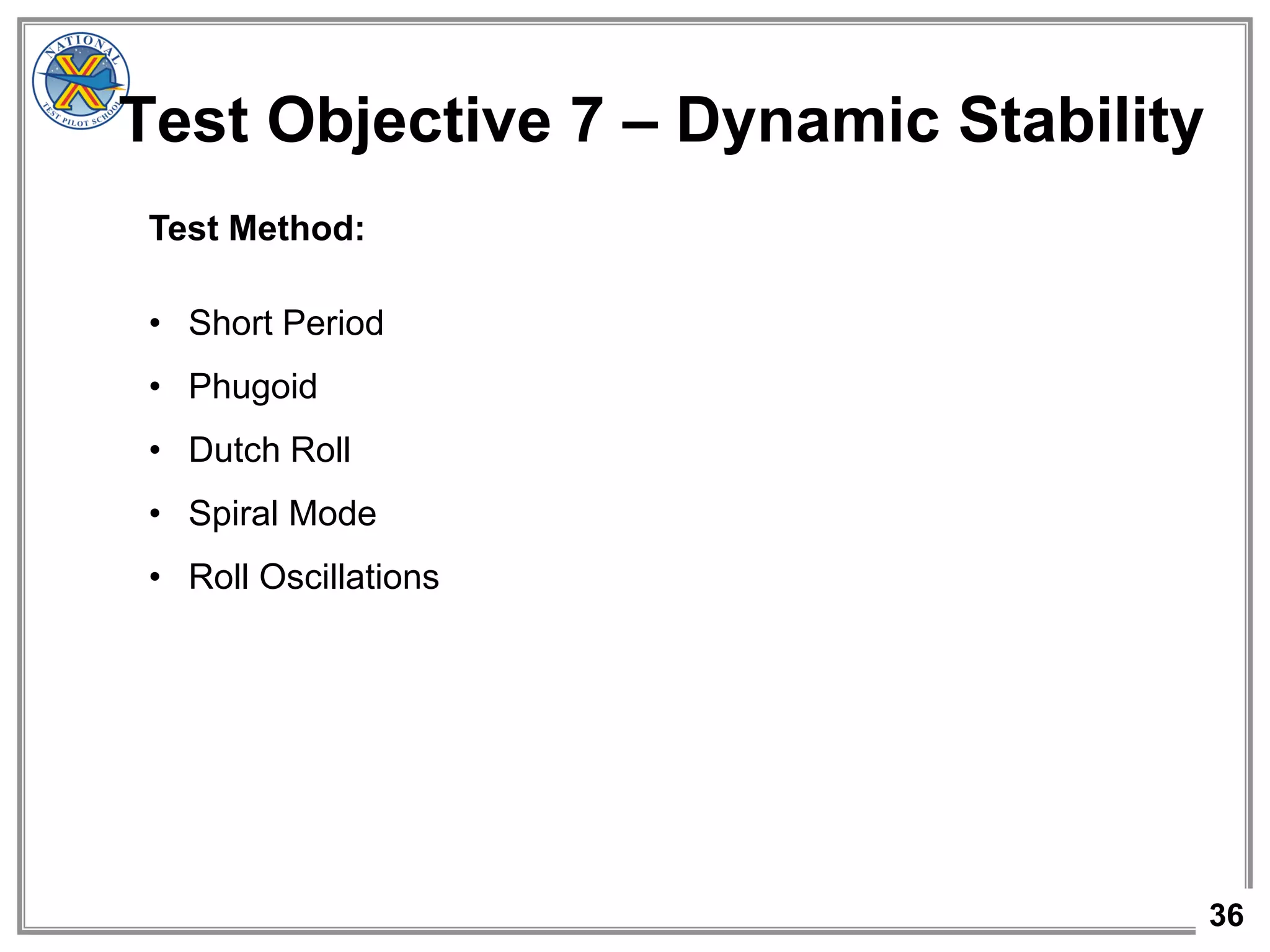 36
Test Objective 7 – Dynamic Stability
Test Method:
• Short Period
• Phugoid
• Dutch Roll
• Spiral Mode
• Roll Oscillations
 