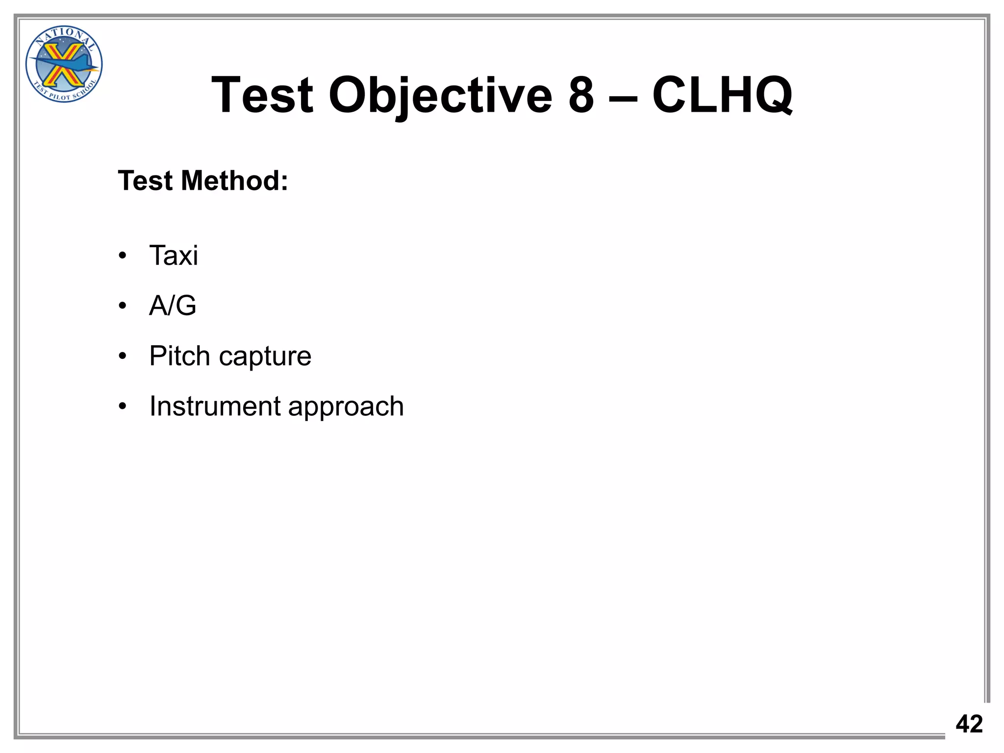 42
Test Objective 8 – CLHQ
Test Method:
• Taxi
• A/G
• Pitch capture
• Instrument approach
 
