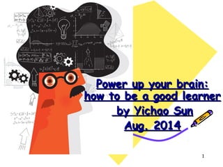 Power up your brain:Power up your brain:
how to be a good learnerhow to be a good learner
by Yichao Sunby Yichao Sun
Aug. 2014Aug. 2014
1
 