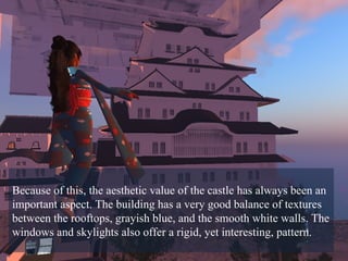 Because of this, the aesthetic value of the castle has always been an important aspect. The building has a very good balance of textures between the rooftops, grayish blue, and the smooth white walls. The windows and skylights also offer a rigid, yet interesting, pattern.  