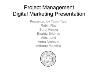 Project ManagementDigital Marketing Presentation Presented by Team Two: Robin Ray SurajAtreya Beatriz Briones Alex Lund Anna Arancon Adriana Mancilla 