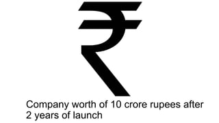 Company worth of 10 crore rupees after
2 years of launch
 