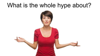 What is the whole hype about?
 