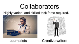 Collaborators
Highly varied and skilled task force required.
Journalists Creative writers
 