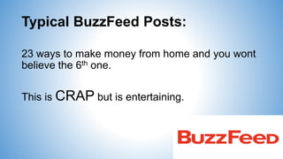 Typical BuzzFeed Posts:
23 ways to make money from home and you wont
believe the 6th one.
This is CRAP but is entertaining.
 