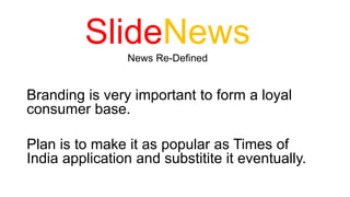 Branding is very important to form a loyal
consumer base.
Plan is to make it as popular as Times of
India application and substitite it eventually.
SlideNews
News Re-Defined
 