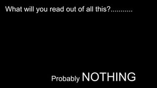 What will you read out of all this?...........
Probably NOTHING
 