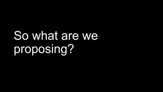 So what are we
proposing?
 