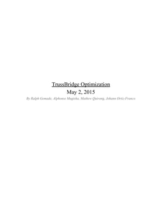 TrussBridge​ ​Optimization
May​ ​2,​ ​2015
By​ ​Ralph​ ​Gemade,​ ​Alphonse​ ​Mugisha,​ ​Mathew​ ​Quirong,​ ​Johann​ ​Ortiz-Franco
 