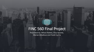 FINC 560 Final Project
Presented by: Wilson Robles, Elisa Aponte,
Marian Ekladious and Frank Cunha
 