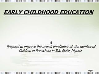 Page1
EARLY CHILDHOOD EDUCATION
A
Proposal to improve the overall enrollment of the number of
Children in Pre-school in Edo State, Nigeria.
 