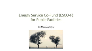 Energy Service Co-Fund (ESCO-F)
for Public Facilities
By Mariana Silva
 