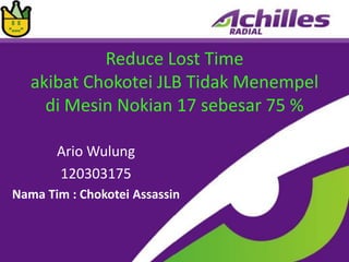 Reduce Lost Time
   akibat Chokotei JLB Tidak Menempel
     di Mesin Nokian 17 sebesar 75 %

       Ario Wulung
       120303175
Nama Tim : Chokotei Assassin
 