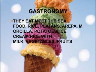 GASTRONOMY
THEY EAT MEET THE SEA
 FOOD, RICE, PLATANS, AREPA, M
 ORCILLA, POTATOES, ICE
 CREAM,RICE WITH
 MILK, VEGETABLES, FRUITS
 