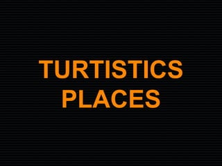 TURTISTICS
 PLACES
 