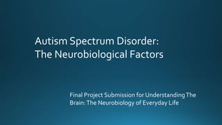 Final Project Submission for UnderstandingThe
Brain:The Neurobiology of Everyday Life
Autism Spectrum Disorder:
The Neurobiological Factors
 