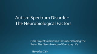 Final Project Submission for UnderstandingThe
Brain:The Neurobiology of Everyday Life
Autism Spectrum Disorder:
The Neurobiological Factors
Beverley Cain
 