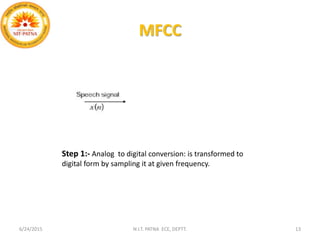 MFCC
6/24/2015 N.I.T. PATNA ECE, DEPTT. 13
Step 1:- Analog to digital conversion: is transformed to
digital form by sampling it at given frequency.
 