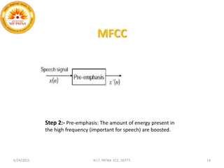 MFCC
6/24/2015 N.I.T. PATNA ECE, DEPTT. 14
Step 2:- Pre-emphasis: The amount of energy present in
the high frequency (important for speech) are boosted.
 