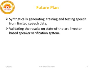 Future Plan
 Synthetically generating training and testing speech
from limited speech data.
 Validating the results on state-of-the-art i-vector
based speaker verification system.
6/24/2015 N.I.T. PATNA ECE, DEPTT. 41
 