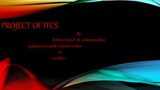 PROJECT OF ITCS
By
Fatima batool & nimra mazhar
qudsiya yousaf & omama snober
to
sir tahir