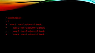• switch(choice)
• {
• case 1 : row=0; column=0; break;
• case 2 : row=0; column=1; break;
• case 3 : row=0; column=2; break;
• case 4 : row=1; column=0; break;
 