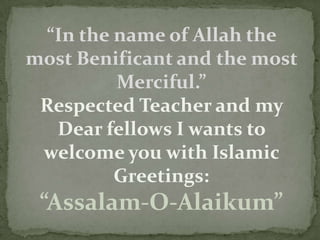 “In the name of Allah the
most Benificant and the most
Merciful.”
Respected Teacher and my
Dear fellows I wants to
welcome you with Islamic
Greetings:

“Assalam-O-Alaikum”

 