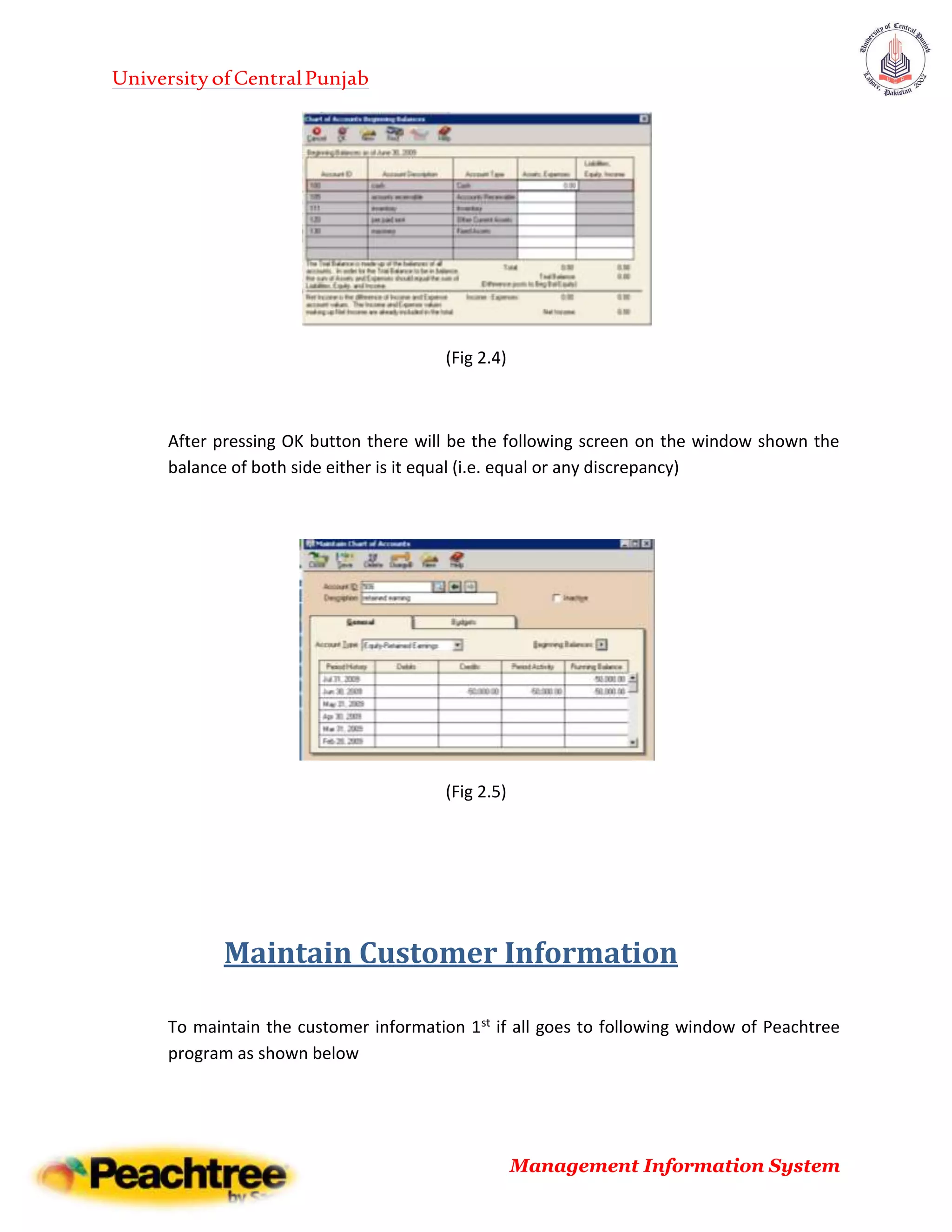 UniversityofCentralPunjab
Management Information System
(Fig 2.4)
After pressing OK button there will be the following screen on the window shown the
balance of both side either is it equal (i.e. equal or any discrepancy)
(Fig 2.5)
Maintain Customer Information
To maintain the customer information 1st if all goes to following window of Peachtree
program as shown below
 