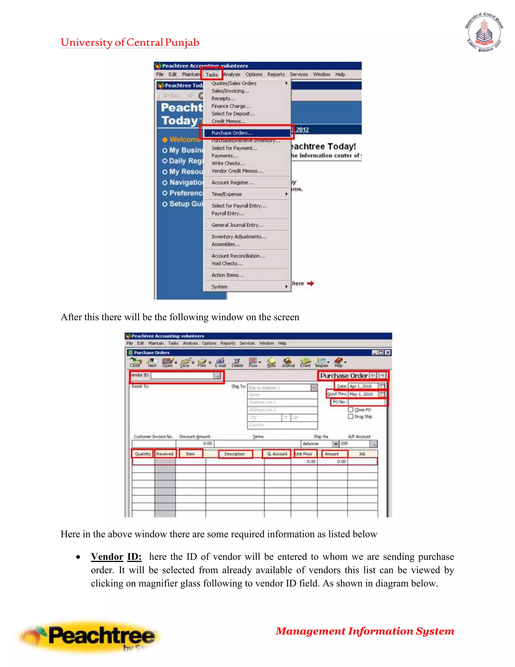 UniversityofCentralPunjab
Management Information System
After this there will be the following window on the screen
Here in the above window there are some required information as listed below
 Vendor ID: here the ID of vendor will be entered to whom we are sending purchase
order. It will be selected from already available of vendors this list can be viewed by
clicking on magnifier glass following to vendor ID field. As shown in diagram below.
 