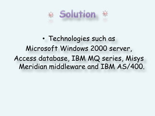 SolutionTechnologies such as Microsoft Windows 2000 server, Access database, IBM MQ series, Misys Meridian middleware and IBM AS/400.