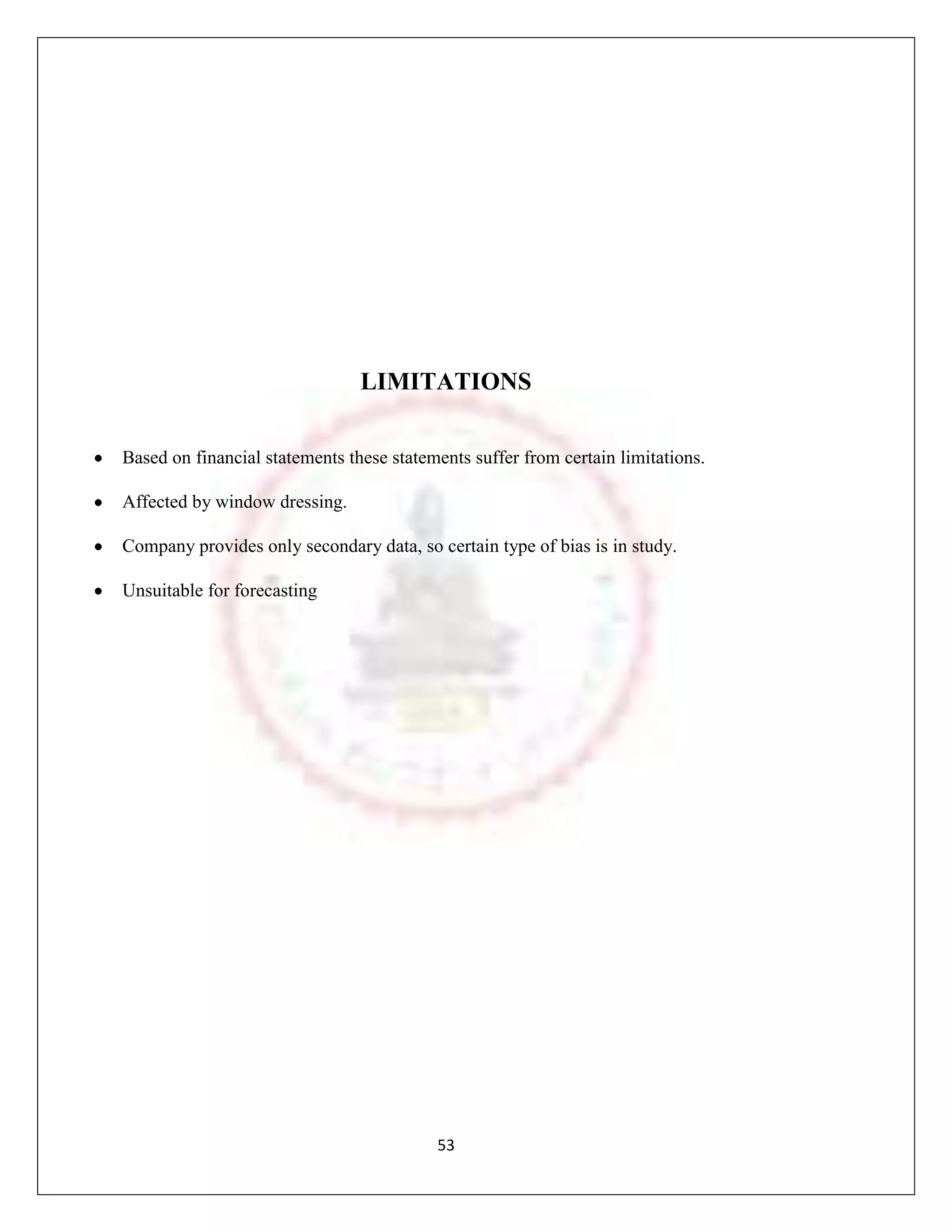 LIMITATIONS

Based on financial statements these statements suffer from certain limitations.

Affected by window dressing.

Company provides only secondary data, so certain type of bias is in study.

Unsuitable for forecasting




                                          53
 