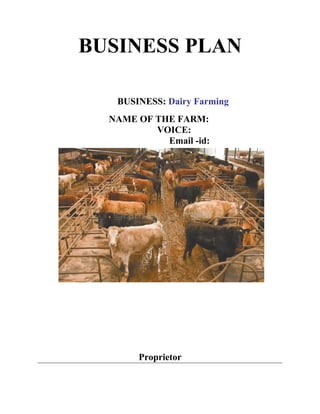 BUSINESS PLAN

   BUSINESS: Dairy Farming
  NAME OF THE FARM:
          VOICE:
            Email -id:




       Proprietor
 