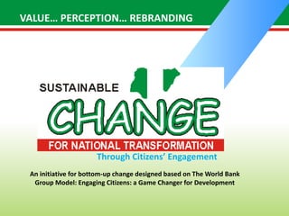 VALUE… PERCEPTION… REBRANDING
An initiative for bottom-up change designed based on The World Bank
Group Model: Engaging Citizens: a Game Changer for Development
Through Citizens’ Engagement
 