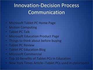Innovation-Decision Process Communication Microsoft Tablet PC Home Page Motion Computing Tablet PC Talk Microsoft Education Product Page Things to think about before buying Tablet PC Review Tablet PC Education Blog Microsoft Commercial Top 10 Benefits of Tablet PCs in Education New York Times Article--Tablet PCs used in classrooms 
