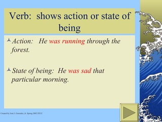 Verb:  shows action or state of being Action:  He  was running  through the forest.  State of being:  He  was sad  that particular morning.  Created by José J. Gonzalez, Jr. Spring 2002 STCC 