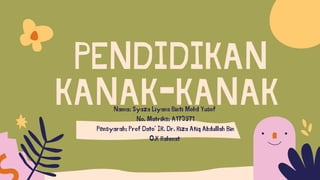 PENDIDIKAN
KANAK-KANAKNama: Syaza Liyana Binti Mohd Yusof
No. Matriks: A173971
Pensyarah: Prof Dato’ IR. Dr. Riza Atiq Abdullah Bin
O.K Rahmat
 
