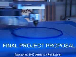 FINAL PROJECT PROPOSAL
   fabacademy 2012 Astrid van Roij-Lubsen
 