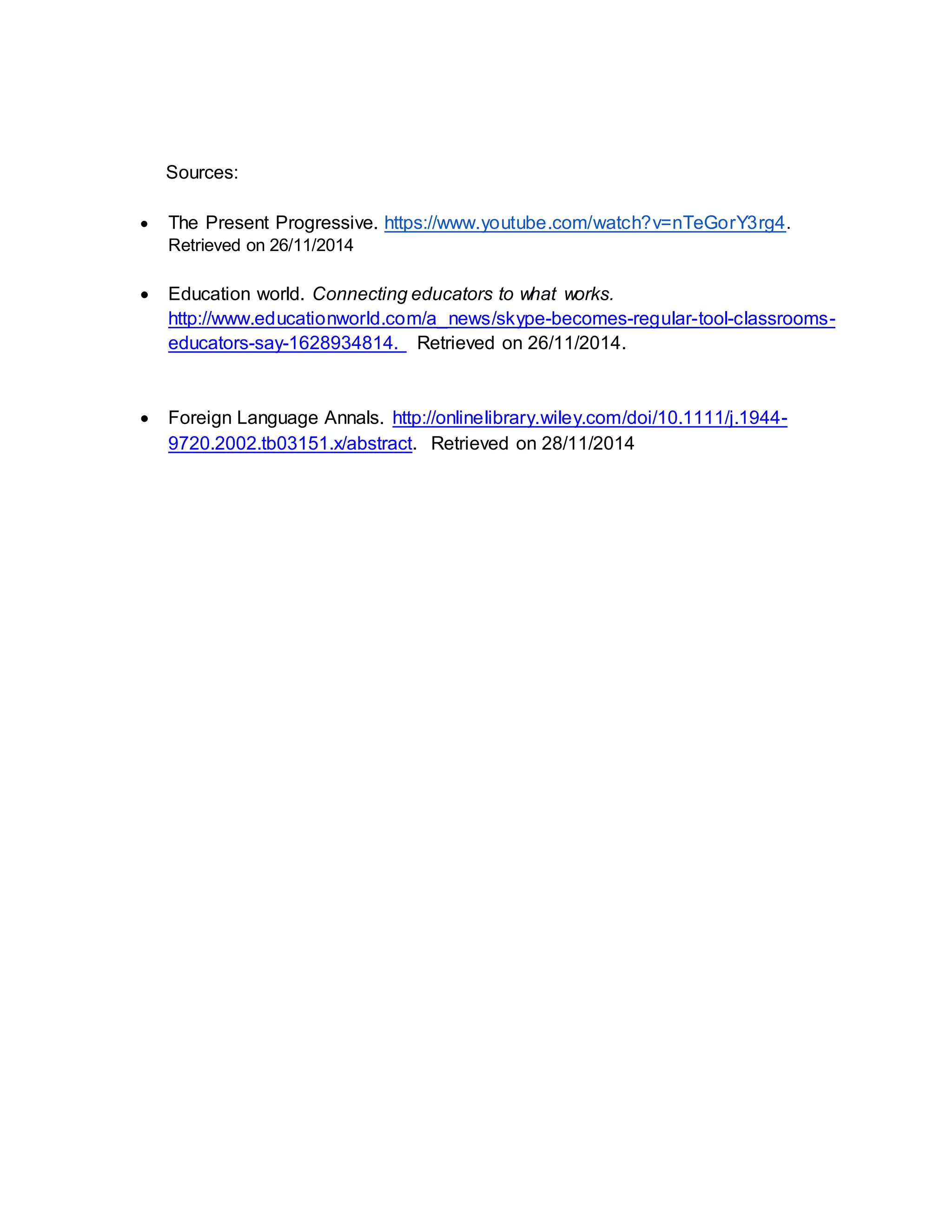 Sources: 
 The Present Progressive. https://www.youtube.com/watch?v=nTeGorY3rg4. 
Retrieved on 26/11/2014 
 Education world. Connecting educators to what works. 
http://www.educationworld.com/a_news/skype-becomes-regular-tool-classrooms-educators- 
say-1628934814. Retrieved on 26/11/2014. 
 Foreign Language Annals. http://onlinelibrary.wiley.com/doi/10.1111/j.1944- 
9720.2002.tb03151.x/abstract. Retrieved on 28/11/2014 
