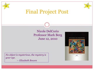 Final Project Post Nicole DelCorio Professor Mark Berg June 12, 2010 No object is mysterious, the mystery is your eye. -- Elizabeth Bowen 