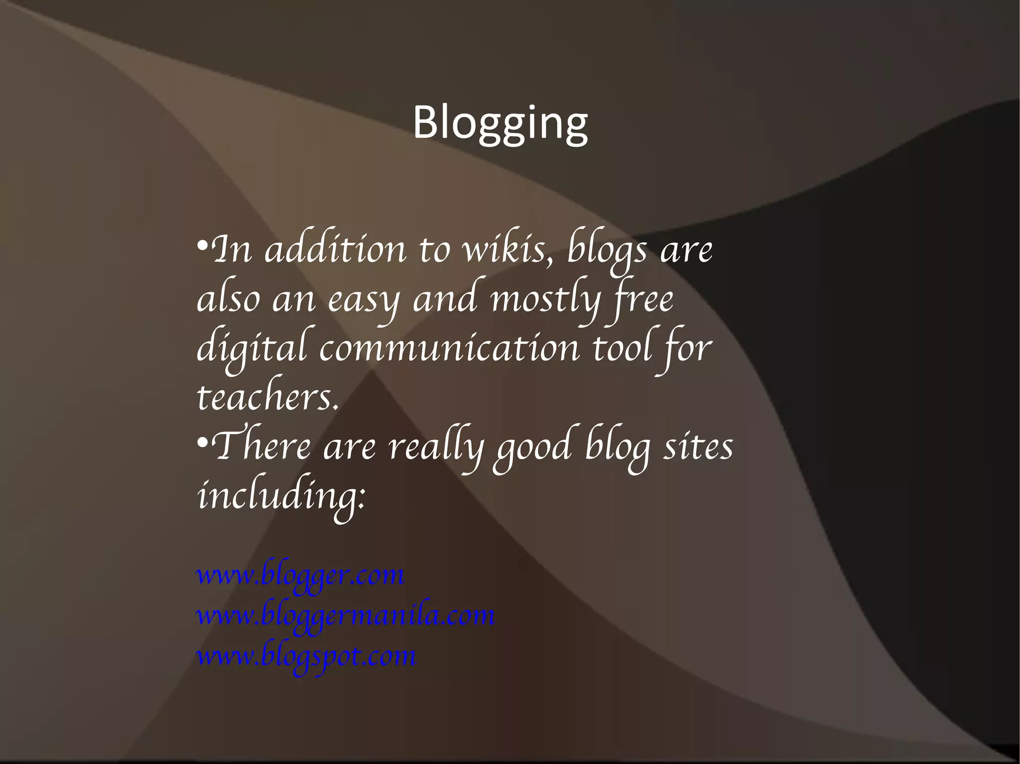 In addition to wikis, blogs are also an easy and mostly free digital communication tool for teachers. There are really good blog sites including: www.blogger.com www.bloggermanila.com www.blogspot.com Blogging 